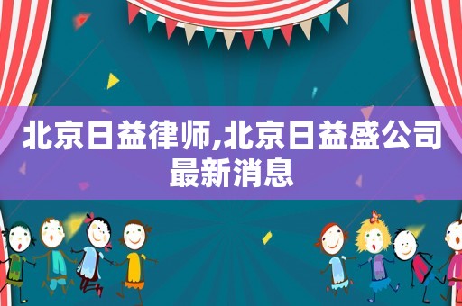北京日益律師,北京日益盛公司最新消息