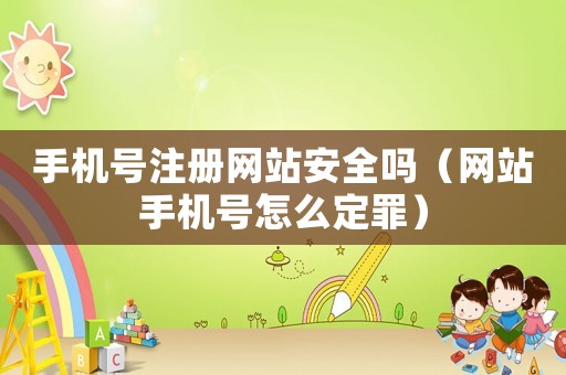 手機號注冊網站安全嗎（網站手機號怎么定罪）