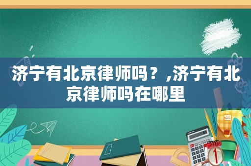 濟(jì)寧有北京律師嗎？,濟(jì)寧有北京律師嗎在哪里
