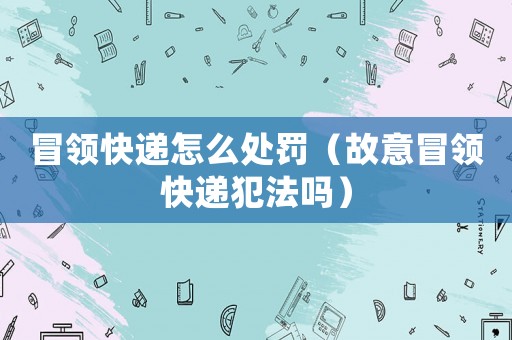 冒領快遞怎么處罰（故意冒領快遞犯法嗎）