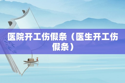 醫院開工傷假條（醫生開工傷假條）