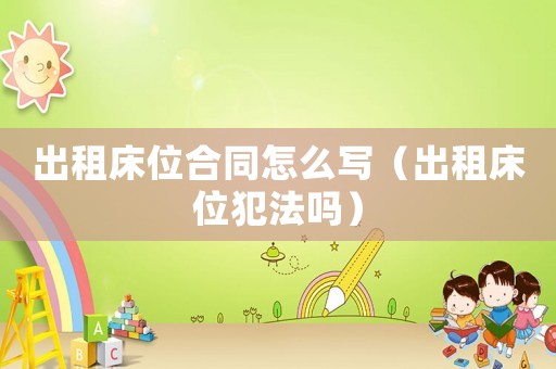 出租床位合同怎么寫（出租床位犯法嗎）