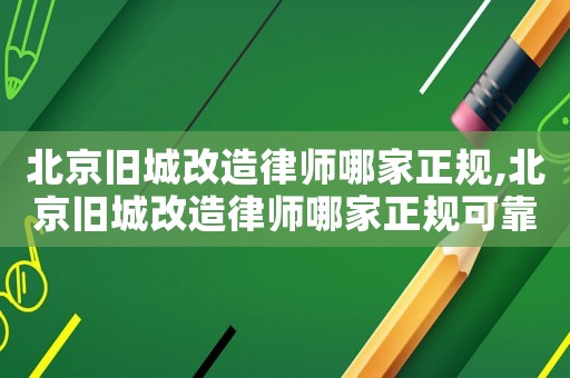 北京舊城改造律師哪家正規,北京舊城改造律師哪家正規可靠