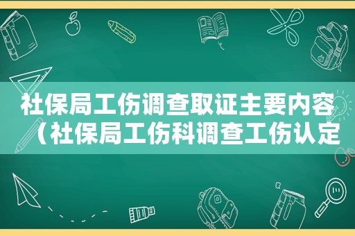 社保局工傷調(diào)查取證主要內(nèi)容（社保局工傷科調(diào)查工傷認(rèn)定）