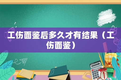 工傷面鑒后多久才有結果（工傷面鑒）