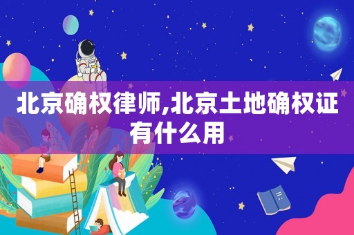北京確權律師,北京土地確權證有什么用