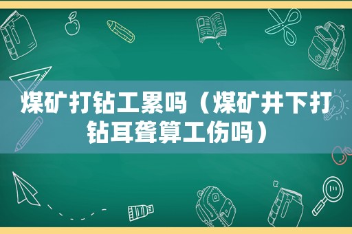 煤礦打鉆工累嗎（煤礦井下打鉆耳聾算工傷嗎）