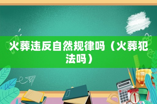 火葬違反自然規律嗎（火葬犯法嗎）