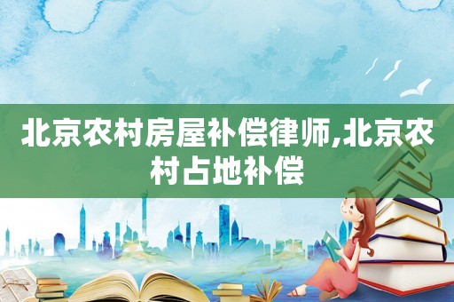 北京農村房屋補償律師,北京農村占地補償