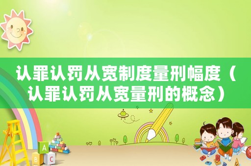 認罪認罰從寬制度量刑幅度（認罪認罰從寬量刑的概念）