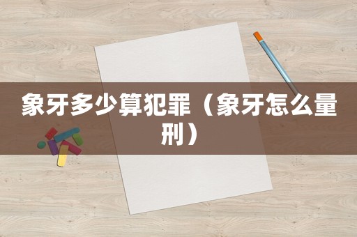 象牙多少算犯罪（象牙怎么量刑）