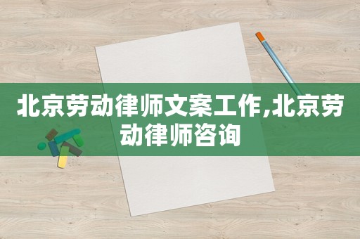 北京勞動律師文案工作,北京勞動律師咨詢