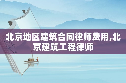 北京地區建筑合同律師費用,北京建筑工程律師
