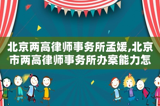 北京兩高律師事務所孟媛,北京市兩高律師事務所辦案能力怎么樣