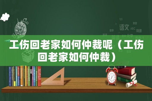 工傷回老家如何仲裁呢（工傷回老家如何仲裁）