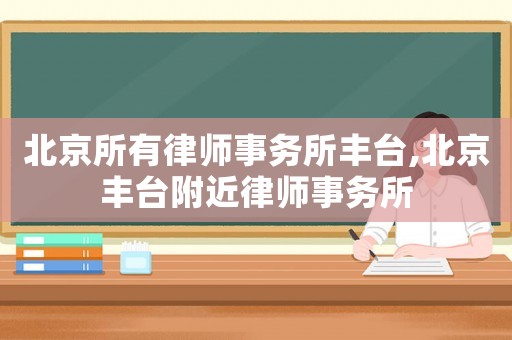 北京所有律師事務(wù)所豐臺(tái),北京豐臺(tái)附近律師事務(wù)所