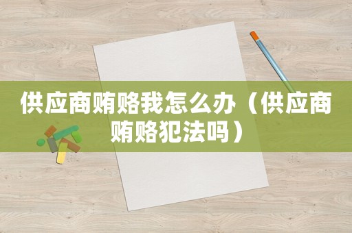 供應商賄賂我怎么辦（供應商賄賂犯法嗎）