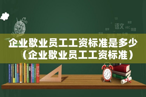 企業(yè)歇業(yè)員工工資標(biāo)準(zhǔn)是多少（企業(yè)歇業(yè)員工工資標(biāo)準(zhǔn)）