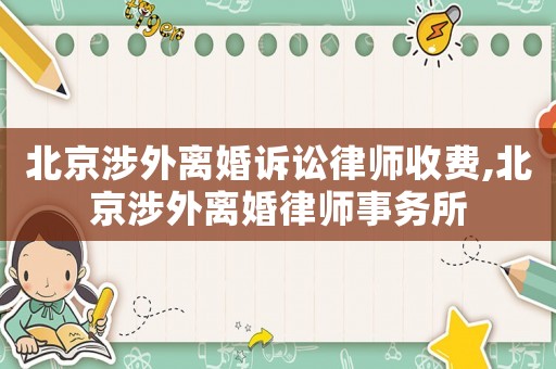 北京涉外離婚訴訟律師收費,北京涉外離婚律師事務所