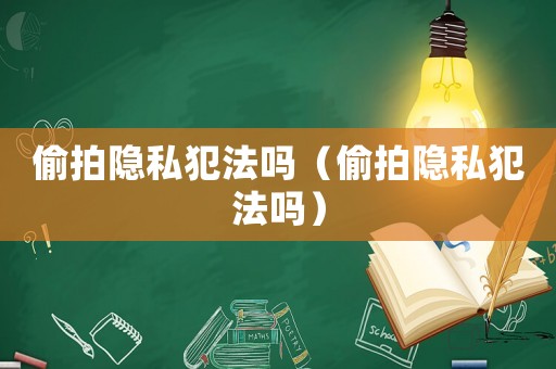偷拍隱私犯法嗎（偷拍隱私犯法嗎）