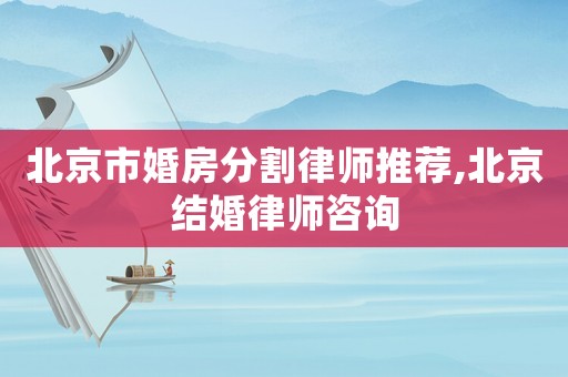 北京市婚房分割律師推薦,北京結婚律師咨詢