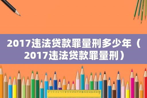 2017違法貸款罪量刑多少年（2017違法貸款罪量刑）