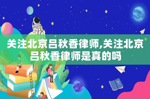 關注北京呂秋香律師,關注北京呂秋香律師是真的嗎