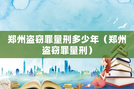 鄭州盜竊罪量刑多少年（鄭州盜竊罪量刑）