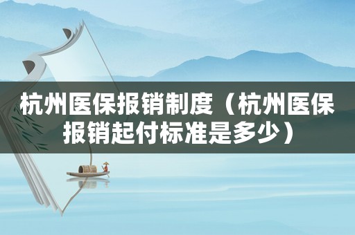 杭州醫保報銷制度（杭州醫保報銷起付標準是多少）