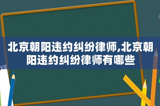 北京朝陽違約糾紛律師,北京朝陽違約糾紛律師有哪些