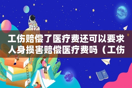 工傷賠償了醫(yī)療費(fèi)還可以要求人身?yè)p害賠償醫(yī)療費(fèi)嗎（工傷醫(yī)藥費(fèi)賠好還能做傷殘鑒定嗎）