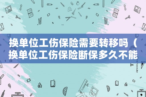 換單位工傷保險需要轉移嗎（換單位工傷保險斷保多久不能報銷嗎）