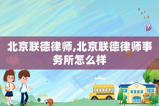 北京聯(lián)德律師,北京聯(lián)德律師事務(wù)所怎么樣