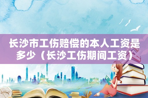 長沙市工傷賠償的本人工資是多少（長沙工傷期間工資）