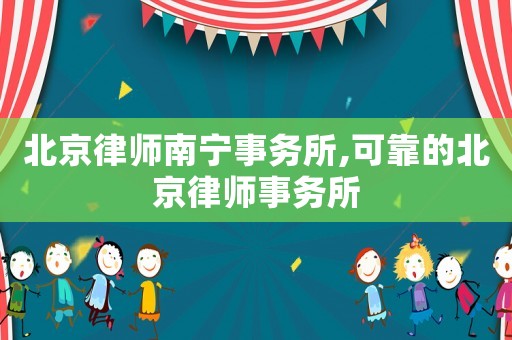 北京律師南寧事務(wù)所,可靠的北京律師事務(wù)所