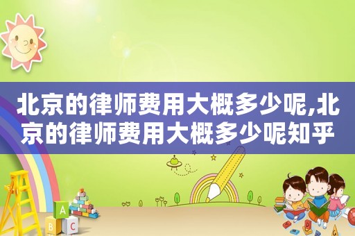 北京的律師費用大概多少呢,北京的律師費用大概多少呢知乎