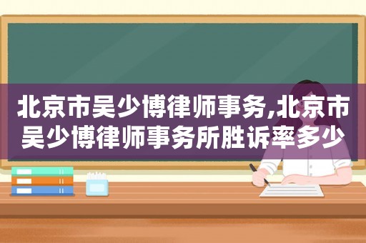 北京市吳少博律師事務,北京市吳少博律師事務所勝訴率多少