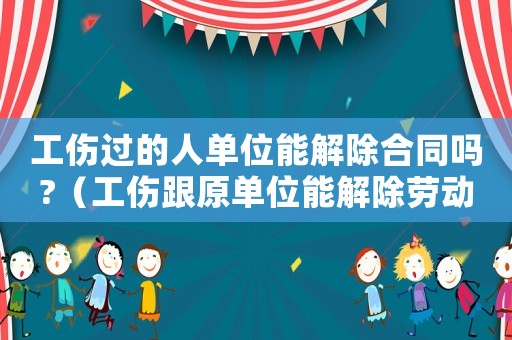 工傷過的人單位能解除合同嗎?（工傷跟原單位能解除勞動合同）