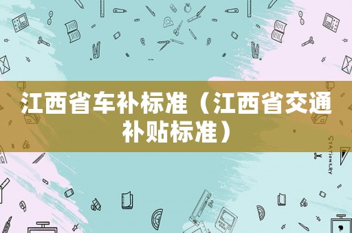 江西省車補標準（江西省交通補貼標準）