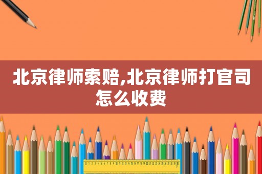 北京律師索賠,北京律師打官司怎么收費(fèi)