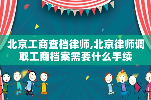 北京工商查檔律師,北京律師調取工商檔案需要什么手續