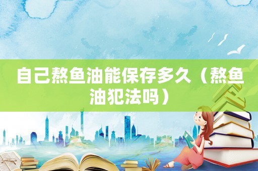 自己熬魚油能保存多久（熬魚油犯法嗎）
