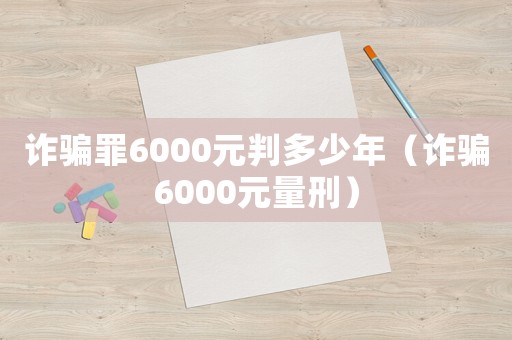 詐騙罪6000元判多少年（詐騙6000元量刑）