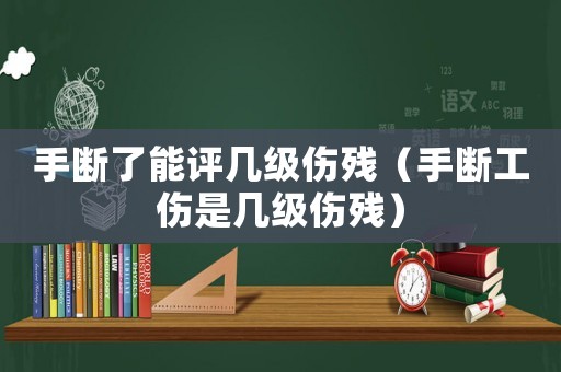 手斷了能評幾級傷殘（手斷工傷是幾級傷殘）