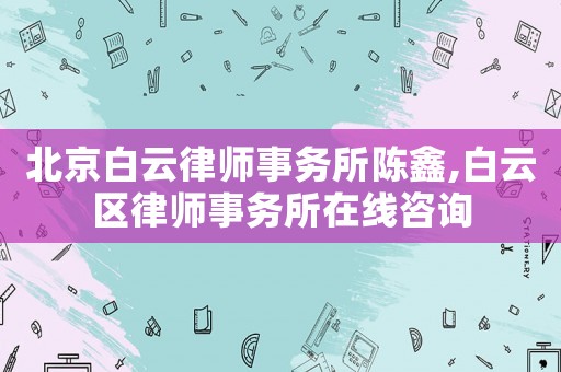 北京白云律師事務所陳鑫,白云區律師事務所在線咨詢