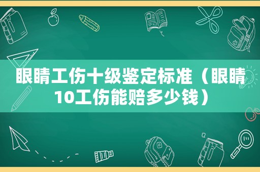眼睛工傷十級鑒定標準（眼睛10工傷能賠多少錢）