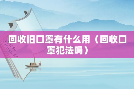 回收舊口罩有什么用（回收口罩犯法嗎）