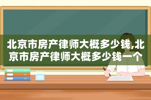 北京市房產律師大概多少錢,北京市房產律師大概多少錢一個月