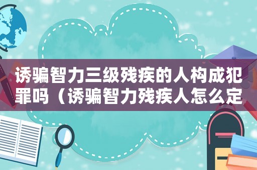 誘騙智力三級殘疾的人構成犯罪嗎（誘騙智力殘疾人怎么定罪）