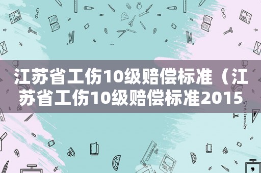江蘇省工傷10級賠償標準（江蘇省工傷10級賠償標準2015）